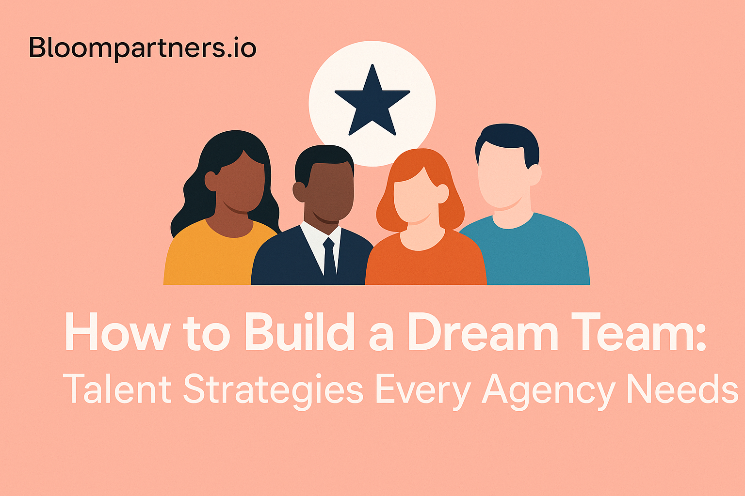How to Build a Dream Team: Talent Strategies Every Agency Needs