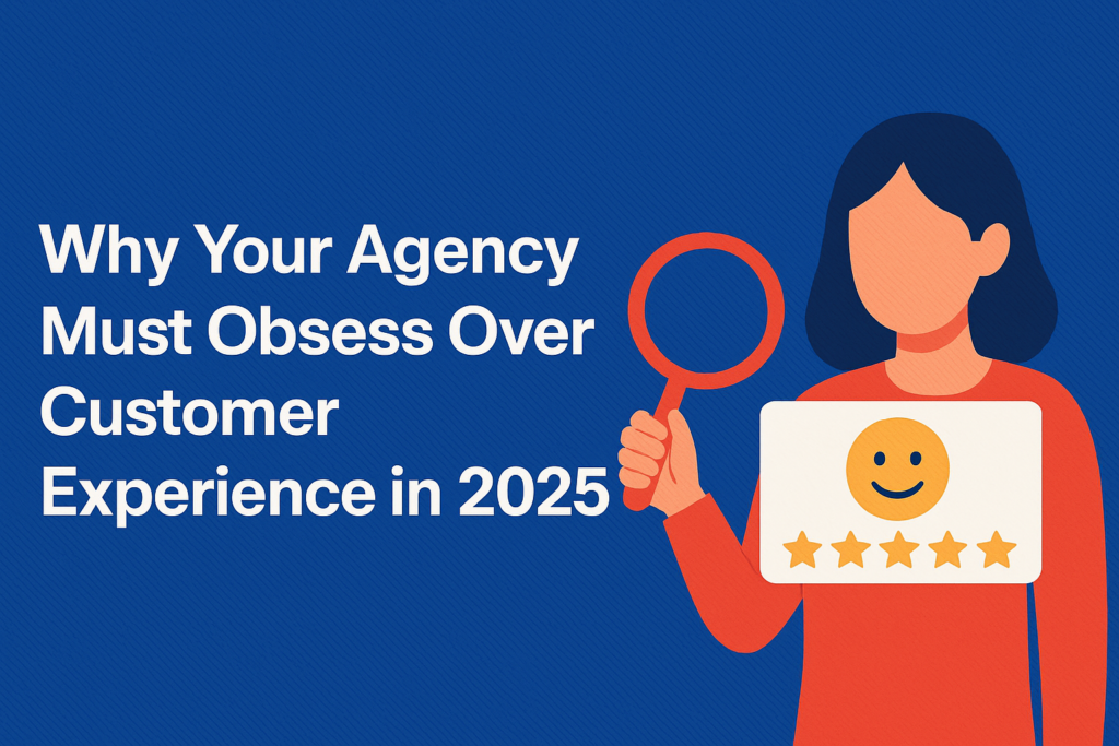 Why Your Agency Must Obsess Over Customer Experience in 2025