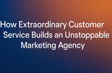 How Extraordinary Customer Service Builds an Unstoppable Marketing Agency