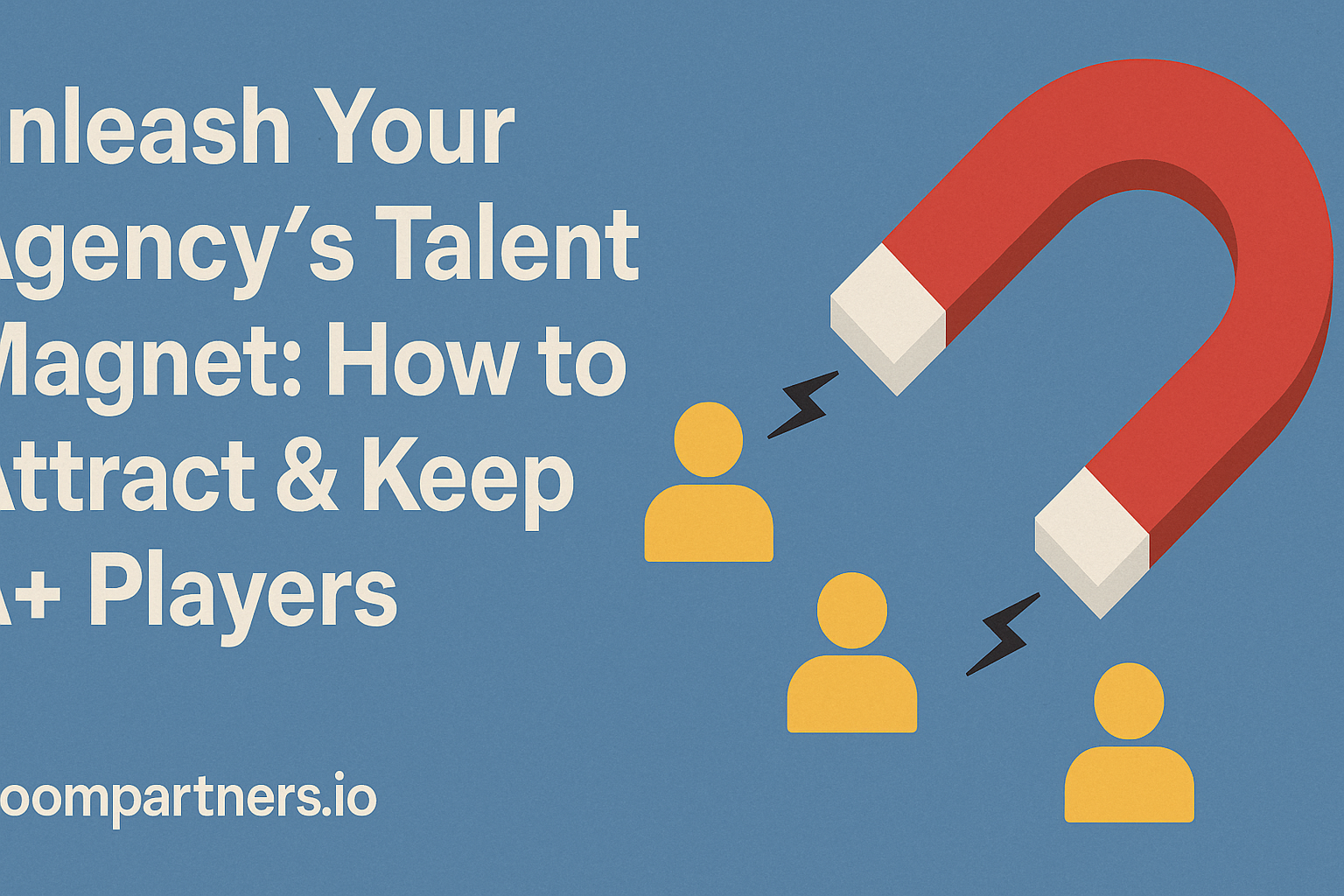 Unleash Your Agency’s Talent Magnet: How to Attract & Keep A+ Players